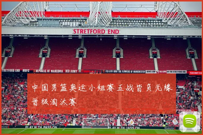 中国男篮奥运小组赛五战皆负无缘晋级淘汰赛