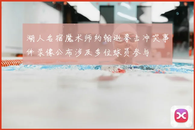 湖人名宿魔术师约翰逊拳击冲突事件录像公布涉及多位球员参与