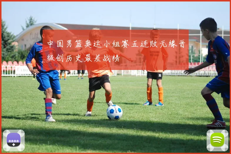 中国男篮奥运小组赛五连败无缘晋级创历史最差战绩