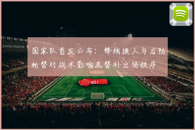 国家队首发公布：锋线换人与后防轮替对战术影响及替补出场秩序