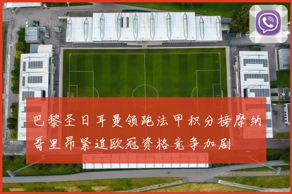 巴黎圣日耳曼领跑法甲积分榜摩纳哥里昂紧追欧冠资格竞争加剧