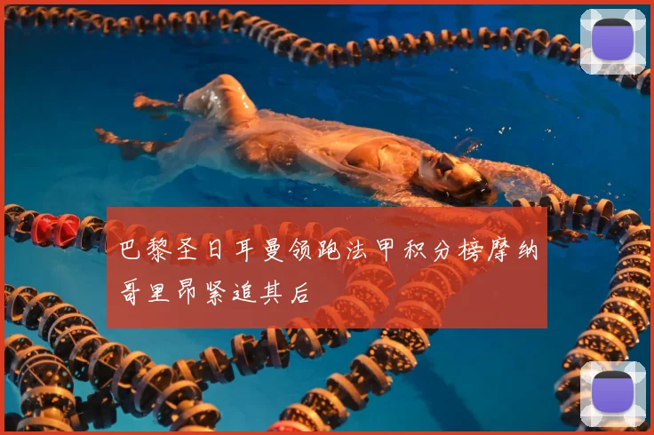 巴黎圣日耳曼领跑法甲积分榜摩纳哥里昂紧追其后