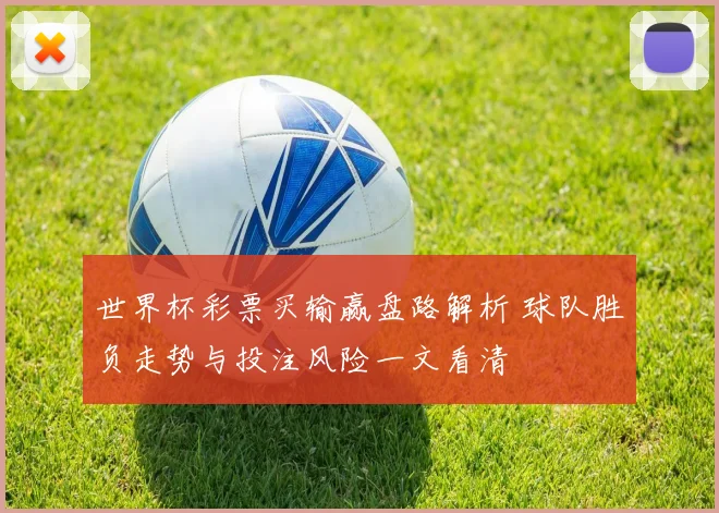 世界杯彩票买输赢盘路解析 球队胜负走势与投注风险一文看清