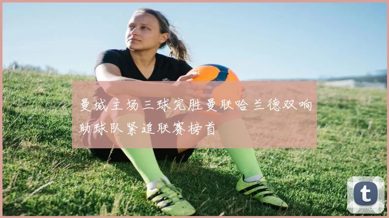 曼城主场三球完胜曼联哈兰德双响助球队紧追联赛榜首