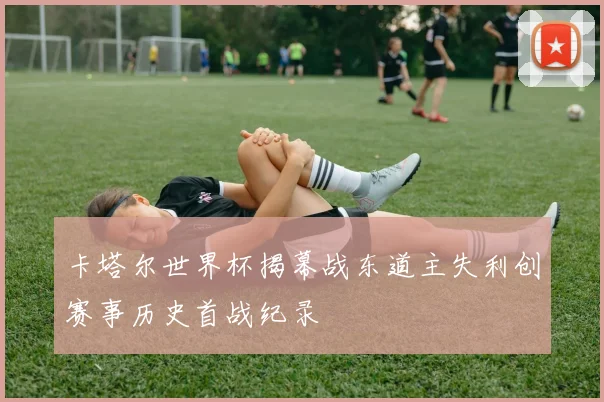 卡塔尔世界杯揭幕战东道主失利创赛事历史首战纪录