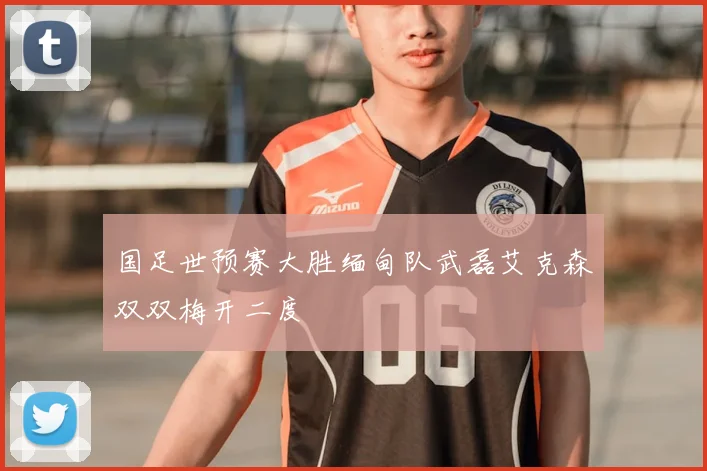 国足世预赛大胜缅甸队武磊艾克森双双梅开二度