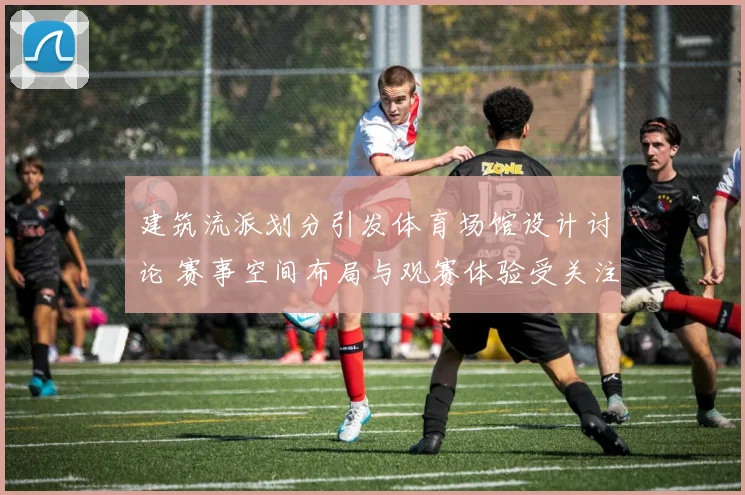 建筑流派划分引发体育场馆设计讨论 赛事空间布局与观赛体验受关注