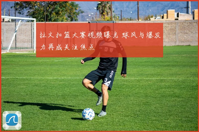 拉文扣篮大赛视频曝光 球风与爆发力再成关注焦点