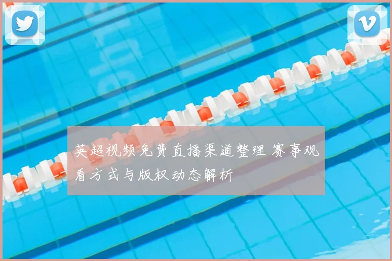 英超视频免费直播渠道整理 赛事观看方式与版权动态解析