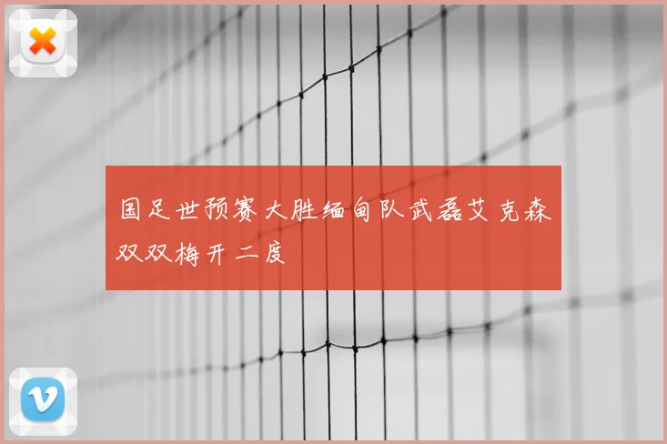 国足世预赛大胜缅甸队武磊艾克森双双梅开二度