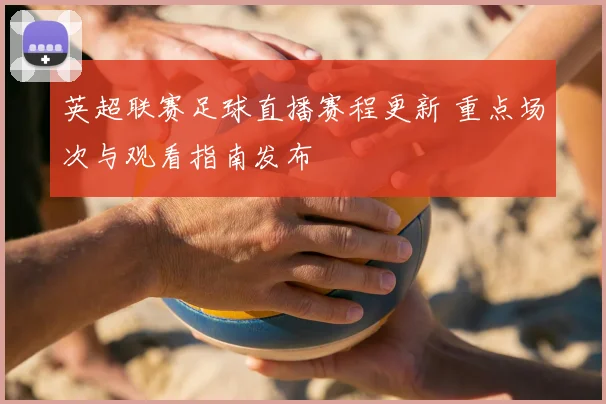 英超联赛足球直播赛程更新 重点场次与观看指南发布