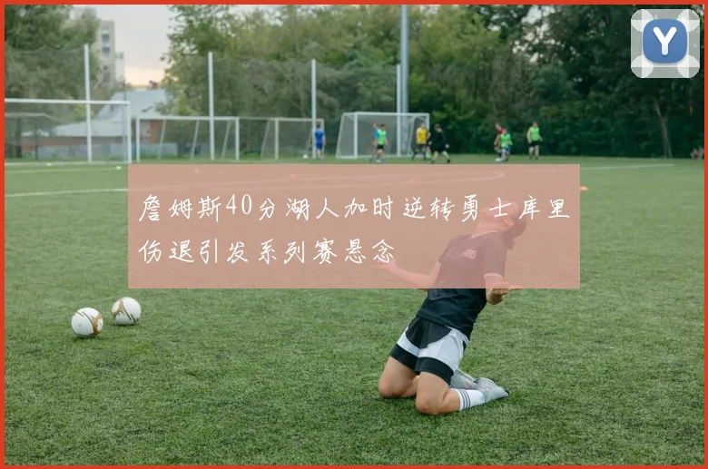 詹姆斯40分湖人加时逆转勇士库里伤退引发系列赛悬念