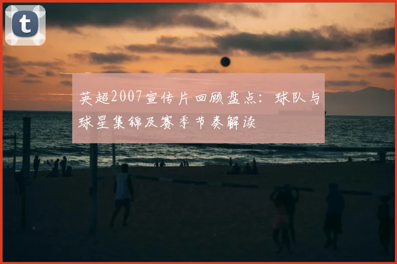 英超2007宣传片回顾盘点：球队与球星集锦及赛季节奏解读