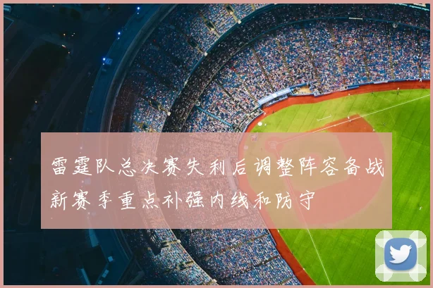 雷霆队总决赛失利后调整阵容备战新赛季重点补强内线和防守