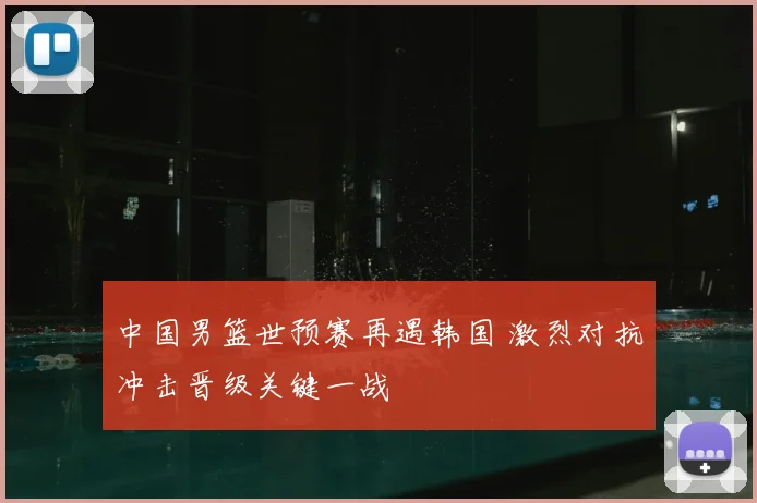 中国男篮世预赛再遇韩国 激烈对抗冲击晋级关键一战