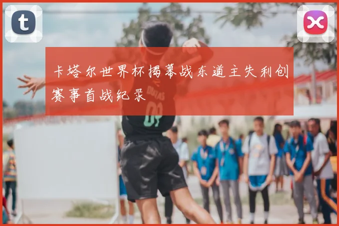 卡塔尔世界杯揭幕战东道主失利创赛事首战纪录