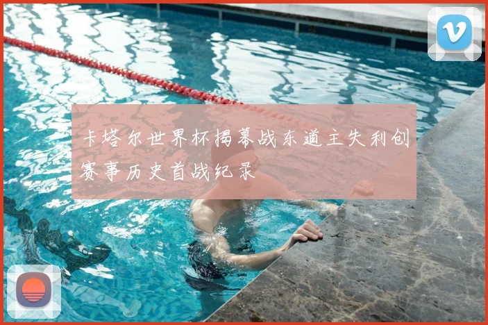 卡塔尔世界杯揭幕战东道主失利创赛事历史首战纪录