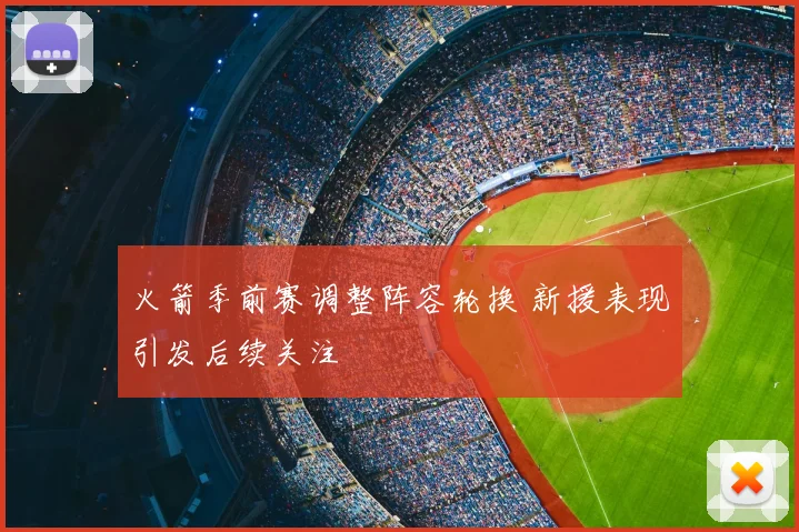 火箭季前赛调整阵容轮换 新援表现引发后续关注
