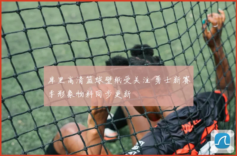 库里高清篮球壁纸受关注 勇士新赛季形象物料同步更新