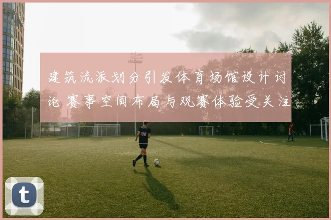 建筑流派划分引发体育场馆设计讨论 赛事空间布局与观赛体验受关注