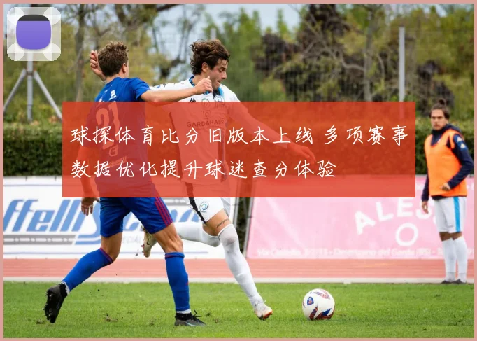 球探体育比分旧版本上线 多项赛事数据优化提升球迷查分体验