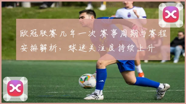 欧冠联赛几年一次 赛事周期与赛程安排解析，球迷关注度持续上升