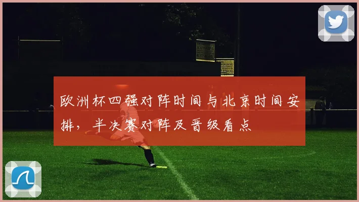 欧洲杯四强对阵时间与北京时间安排，半决赛对阵及晋级看点