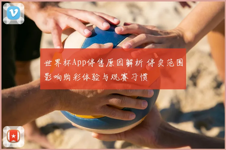 世界杯App停售原因解析 停卖范围影响购彩体验与观赛习惯