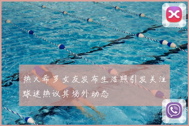 热火希罗女友发布生活照引发关注球迷热议其场外动态