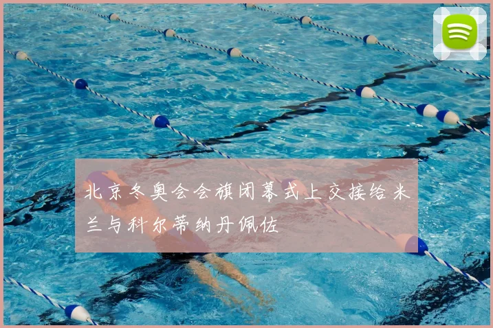 北京冬奥会会旗闭幕式上交接给米兰与科尔蒂纳丹佩佐