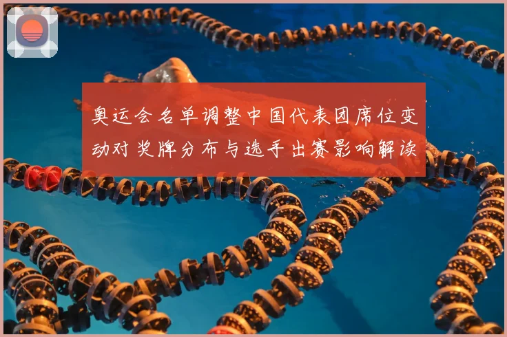 奥运会名单调整中国代表团席位变动对奖牌分布与选手出赛影响解读