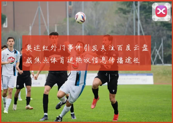 奥运红外门事件引发关注百度云盘成焦点体育迷热议信息传播途径