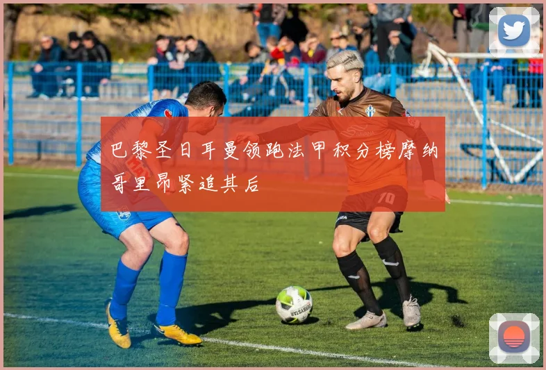 巴黎圣日耳曼领跑法甲积分榜摩纳哥里昂紧追其后