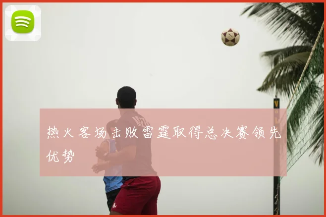 热火客场击败雷霆取得总决赛领先优势