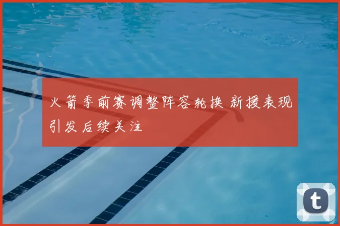 火箭季前赛调整阵容轮换 新援表现引发后续关注