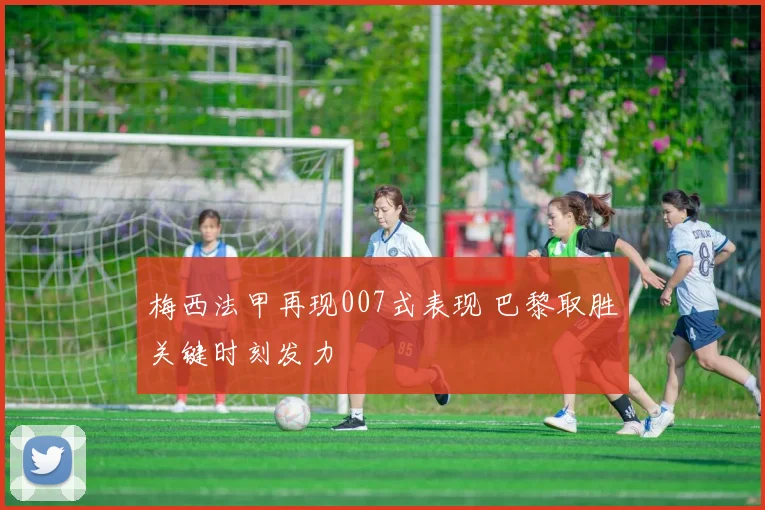 梅西法甲再现007式表现 巴黎取胜关键时刻发力