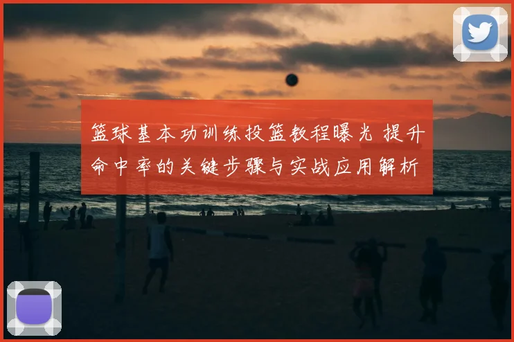 篮球基本功训练投篮教程曝光 提升命中率的关键步骤与实战应用解析