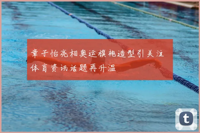章子怡亮相奥运旗袍造型引关注 体育资讯话题再升温