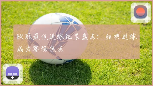 欧冠最佳进球纪录盘点:经典进球成为赛场焦点