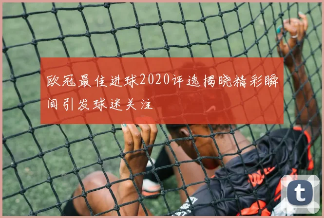 欧冠最佳进球2020评选揭晓精彩瞬间引发球迷关注