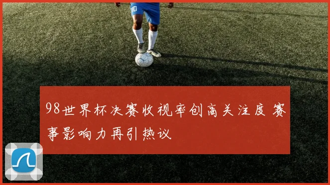 98世界杯决赛收视率创高关注度 赛事影响力再引热议