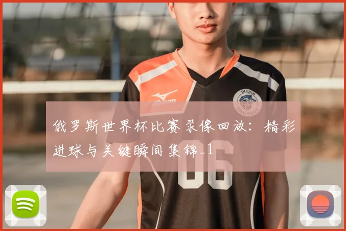 俄罗斯世界杯比赛录像回放:精彩进球与关键瞬间集锦_1
