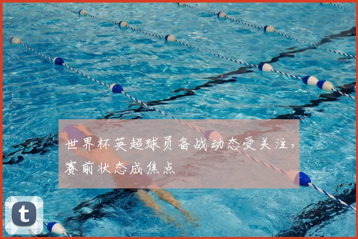 世界杯英超球员备战动态受关注，赛前状态成焦点