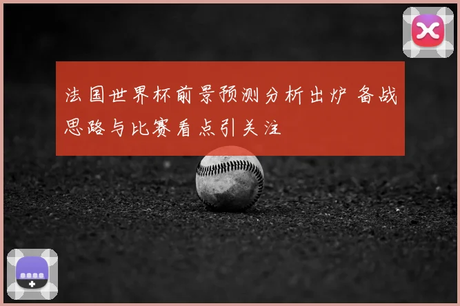 法国世界杯前景预测分析出炉 备战思路与比赛看点引关注